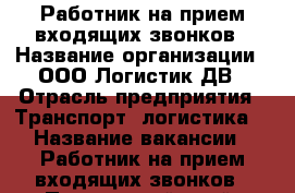 Работник на прием входящих звонков › Название организации ­ ООО Логистик ДВ › Отрасль предприятия ­ Транспорт, логистика  › Название вакансии ­ Работник на прием входящих звонков - Приморский край, Владивосток г. Работа » Вакансии   . Приморский край